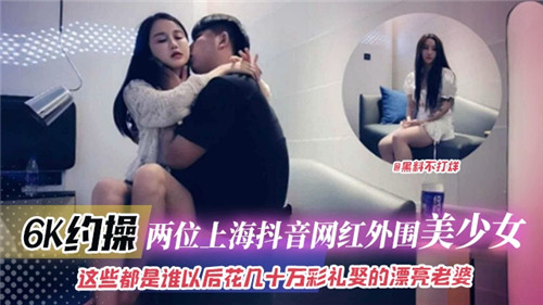 上海抖音网红外围美少女双飞，6K高价约炮诱惑