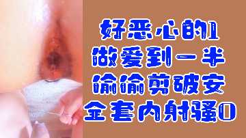 变态福利！恶心攻中途偷剪安全套内射骚0，超刺激强制中出！