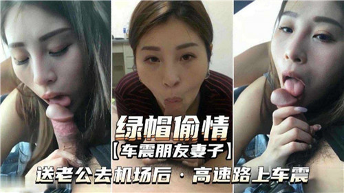 绿帽老公刚送机，人妻高速狂飙出轨车震！