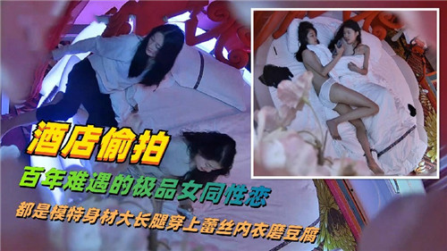 酒店偷拍百年难遇极品女同！双模特长腿互玩嫩穴，淫水横流