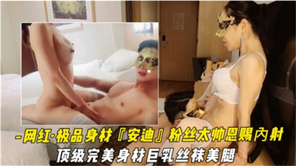 极品网红安迪被帅气粉丝狂干！巨乳丝袜美腿惨遭深喉内射