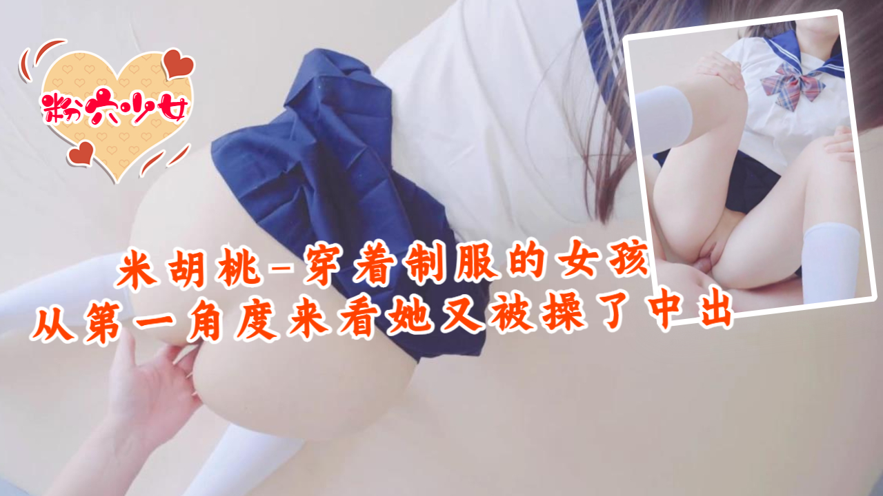 米胡桃 制服学生妹第一视角爆操 内射极品嫩穴