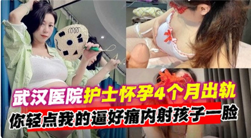 武汉医院怀孕四月护士出轨淫乱，内射射满脸高潮诱惑