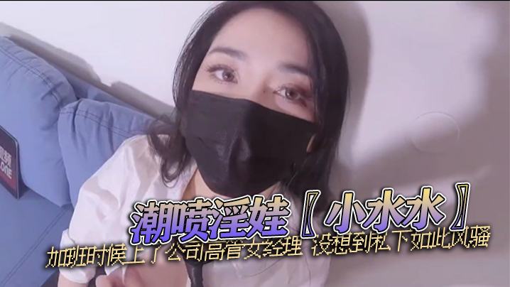 潮喷淫娃〖小水水〗加班时候上了公司高管女经理 没想到私下如此风骚